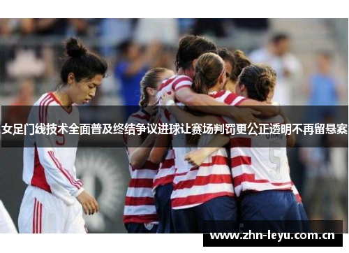 女足门线技术全面普及终结争议进球让赛场判罚更公正透明不再留悬案 女足门线技术全面普及终结争议进球让赛场判罚更公正透明不再留悬案