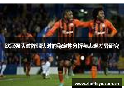欧冠强队对阵弱队时的稳定性分析与表现差异研究 欧冠强队对阵弱队时的稳定性分析与表现差异研究