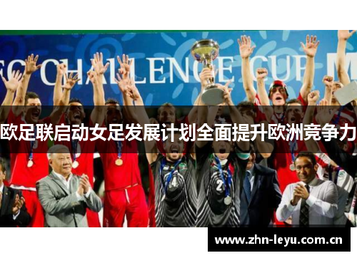 欧足联启动女足发展计划全面提升欧洲竞争力 欧足联启动女足发展计划全面提升欧洲竞争力