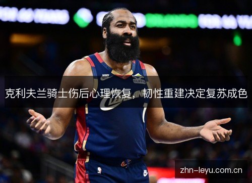克利夫兰骑士伤后心理恢复,韧性重建决定复苏成色 克利夫兰骑士伤后心理恢复,韧性重建决定复苏成色