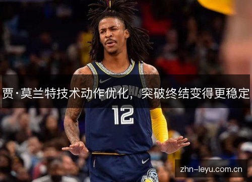 贾·莫兰特技术动作优化,突破终结变得更稳定 贾·莫兰特技术动作优化,突破终结变得更稳定