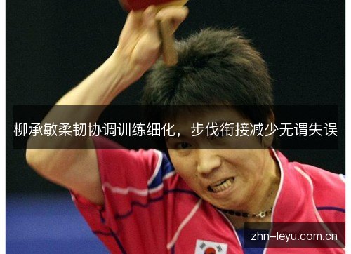 柳承敏柔韧协调训练细化,步伐衔接减少无谓失误 柳承敏柔韧协调训练细化,步伐衔接减少无谓失误