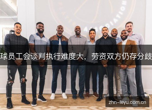 球员工会谈判执行难度大,劳资双方仍存分歧 球员工会谈判执行难度大,劳资双方仍存分歧