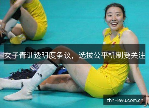 女子青训透明度争议，选拔公平机制受关注